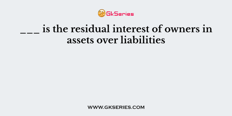 ___ is the residual interest of owners in assets over liabilities