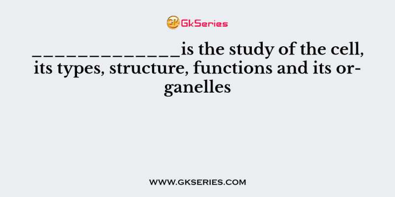 _____________is the study of the cell, its types, structure, functions and its organelles