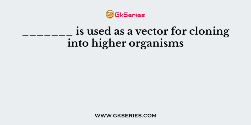 _______ is used as a vector for cloning into higher organisms