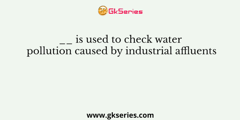 __ is used to check water pollution caused by industrial affluents