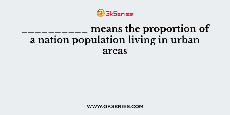__________ means the proportion of a nation population living in urban areas