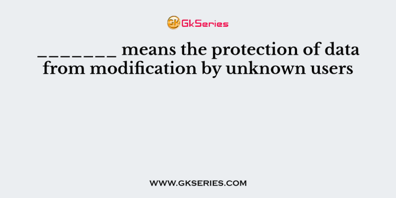 _______ means the protection of data from modification by unknown users