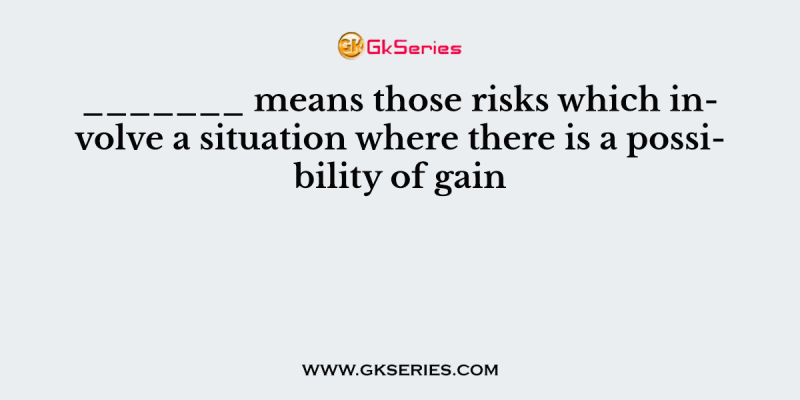 _______ means those risks which involve a situation where there is a possibility of gain