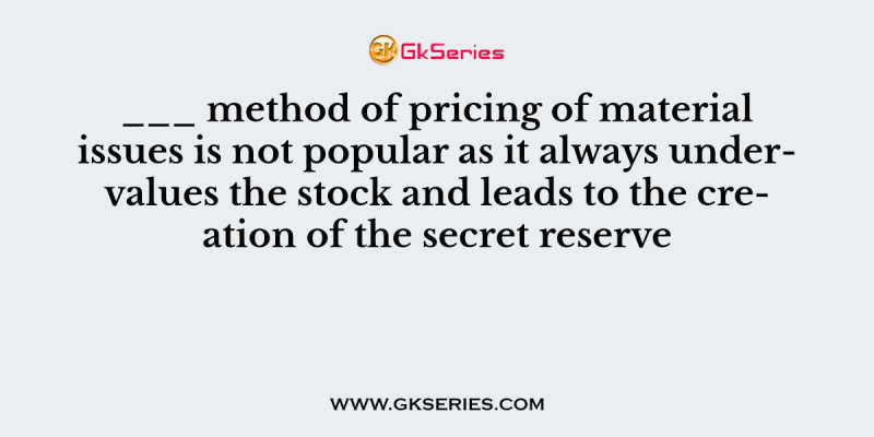 ___ method of pricing of material issues is not popular as it always undervalues the stock and leads to the creation of the secret reserve