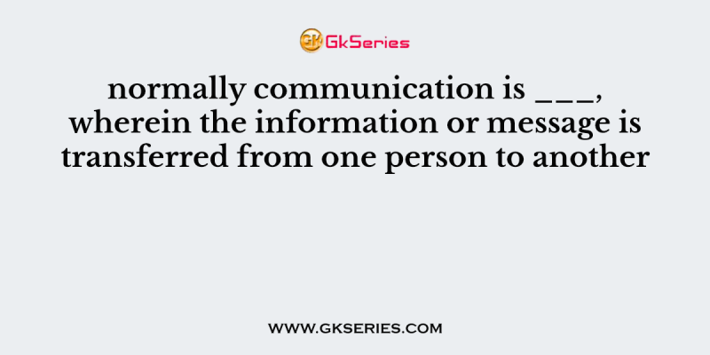 normally communication is ___, wherein the information or message is transferred from one person to another