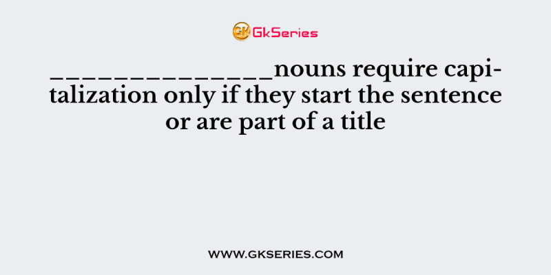 ______________nouns require capitalization only if they start the sentence or are part of a title