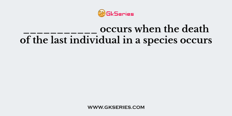 ___________ occurs when the death of the last individual in a species occurs