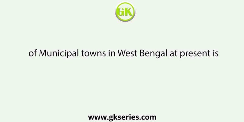 of Municipal towns in West Bengal at present is