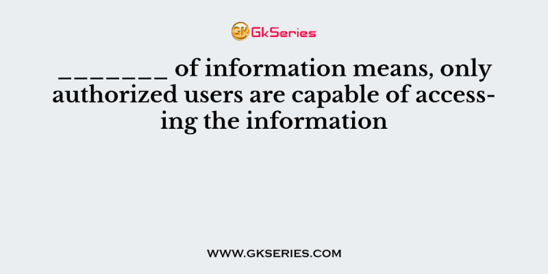 _______ of information means, only authorized users are capable of accessing the information