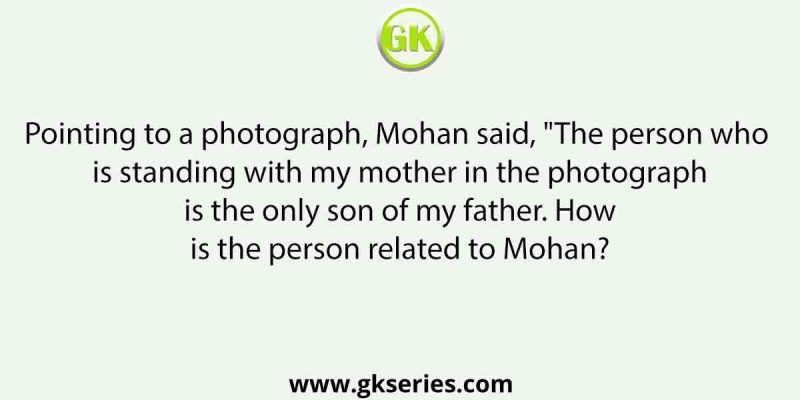 Pointing to a photograph, Mohan said, “The person who is standing with my mother in the photograph is the only son of my father. How is the person related to Mohan?