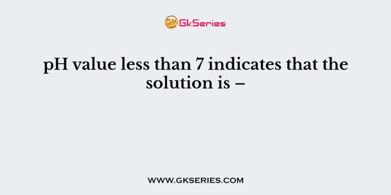 pH value less than 7 indicates that the solution is –