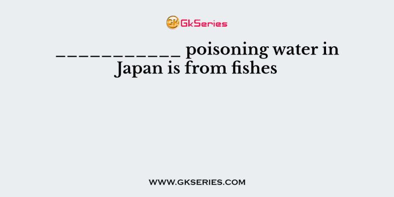 ___________ poisoning water in Japan is from fishes