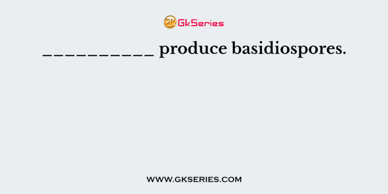 __________ produce basidiospores.