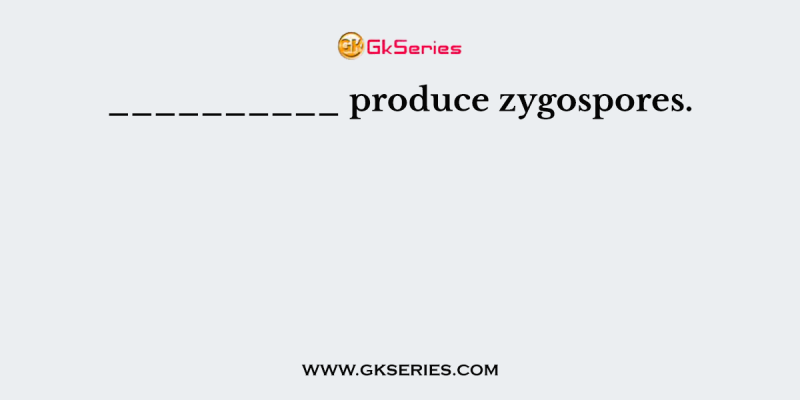 __________ produce zygospores.
