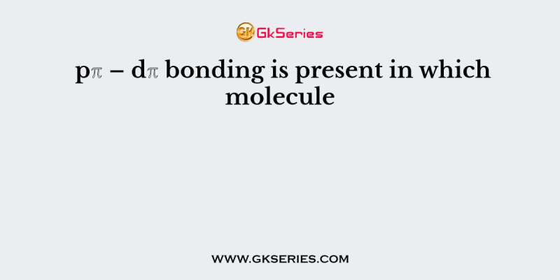 pℼ – dℼ bonding is present in which molecule