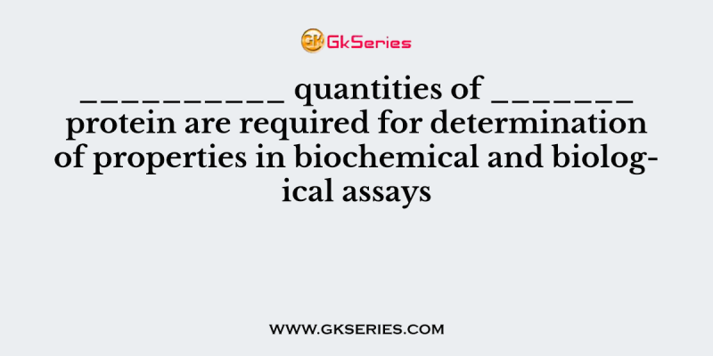 __________ quantities of _______ protein are required for determination of properties in biochemical and biological assays