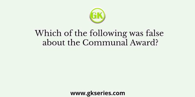 Which of the following was false about the Communal Award?