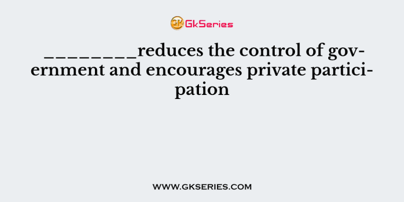 ________reduces the control of government and encourages private participation