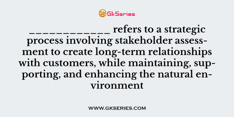 ____________ refers to a strategic process involving stakeholder assessment to create long-term relationships with customers, while maintaining, supporting, and enhancing the natural environment