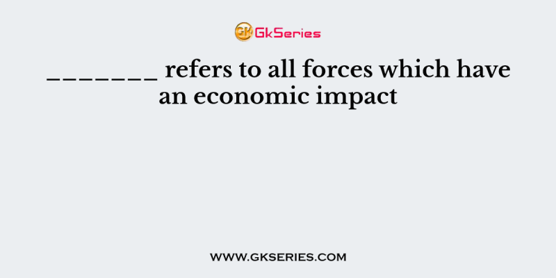 _______ refers to all forces which have an economic impact