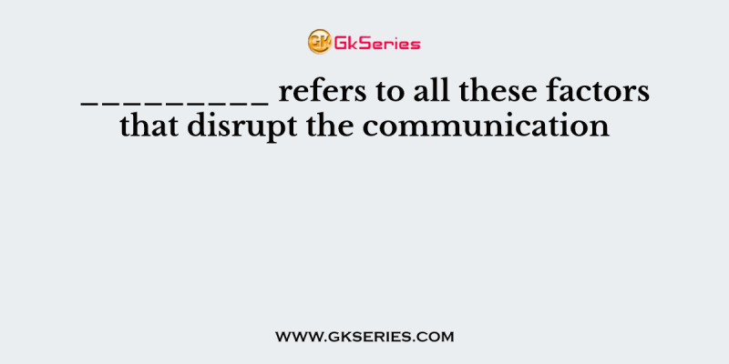 _________ refers to all these factors that disrupt the communication