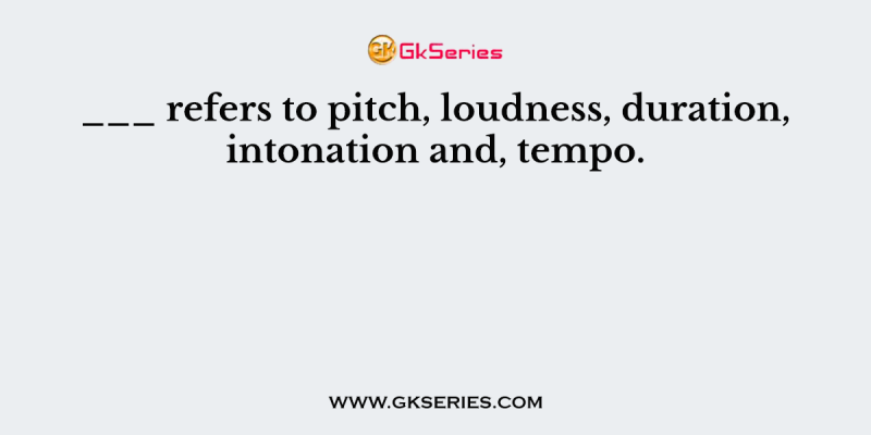 ___ refers to pitch, loudness, duration, intonation and, tempo