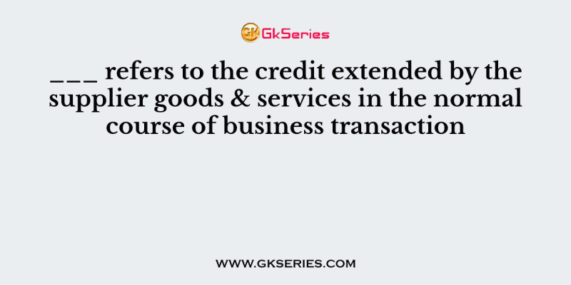 ___ refers to the credit extended by the supplier goods & services in the normal course of business transaction