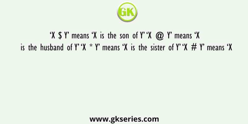 ‘X $ Y’ means ‘X is the son of Y’ ‘X @ Y’ means ‘X is the husband of Y’ ‘X * Y’ means ‘X is the sister of Y’ ‘X # Y’ means ‘X