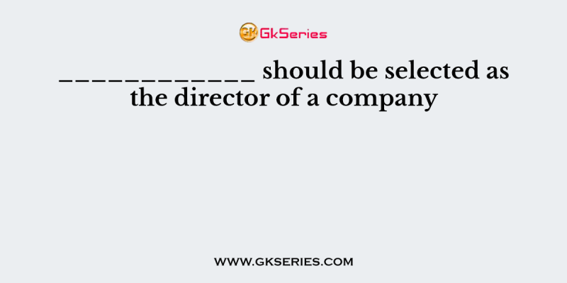 ____________ should be selected as the director of a company