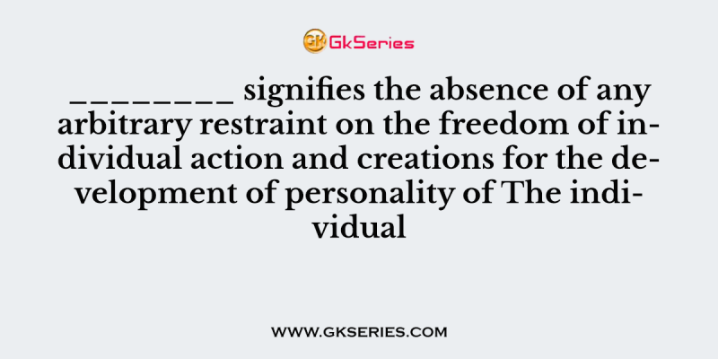 ________ signifies the absence of any arbitrary restraint on the freedom of individual action and creations for the development of personality of The individual