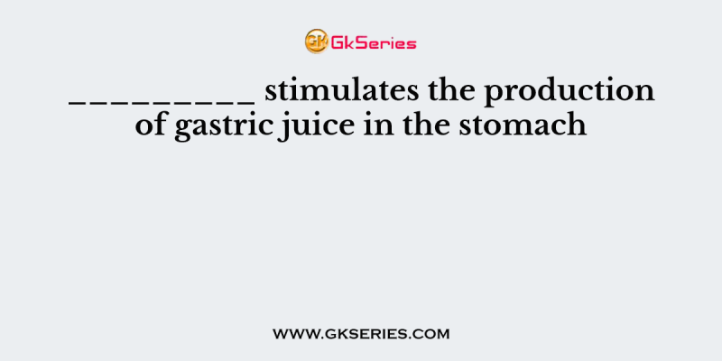 _________ stimulates the production of gastric juice in the stomach