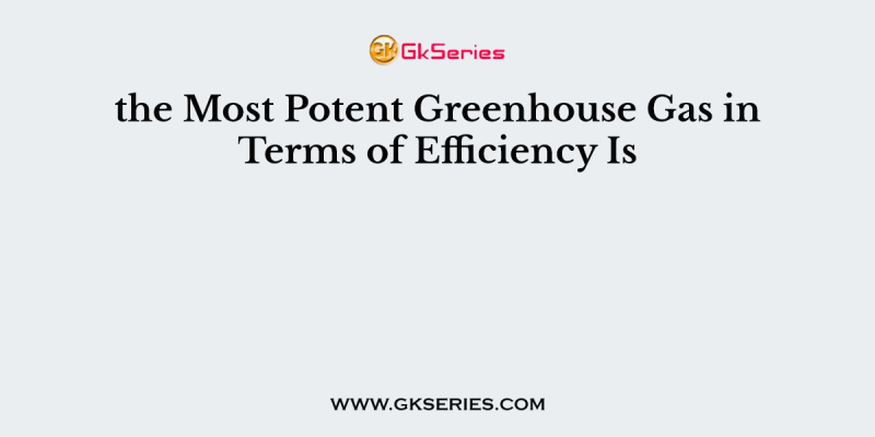 the Most Potent Greenhouse Gas in Terms of Efficiency Is