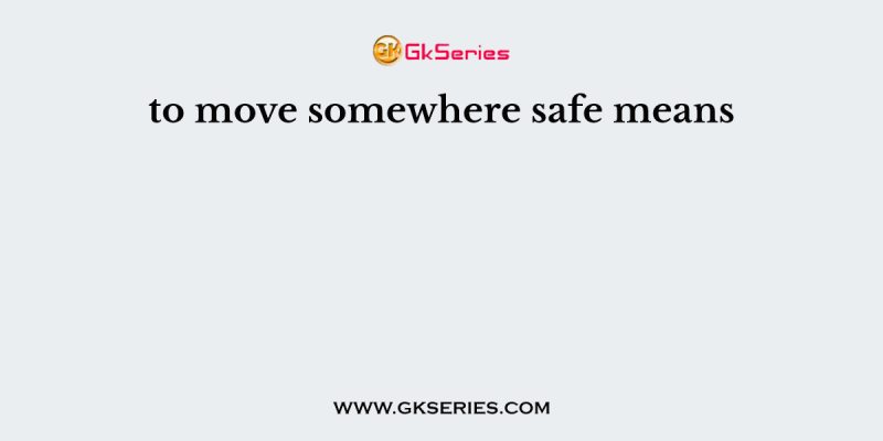 to move somewhere safe means