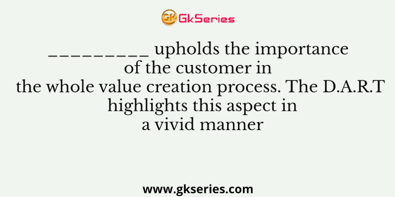 _________ upholds the importance of the customer in the whole value creation process. The D.A.R.T highlights this aspect in a vivid manner