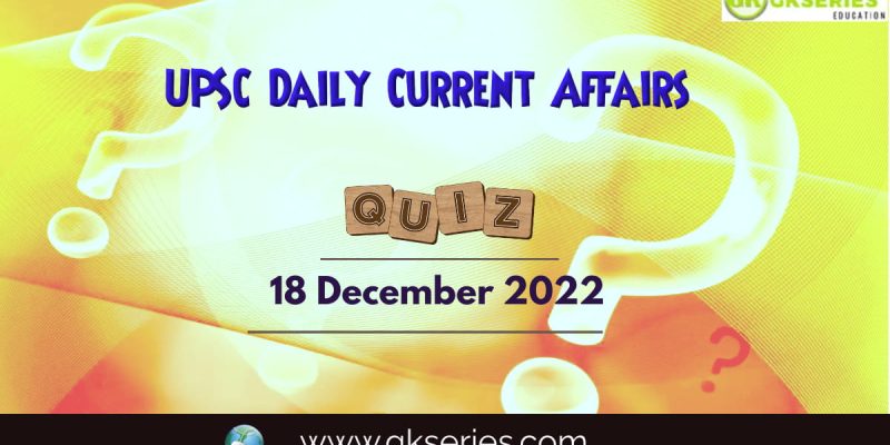 UPSC Daily Current Affairs Quiz: 18 December 2022