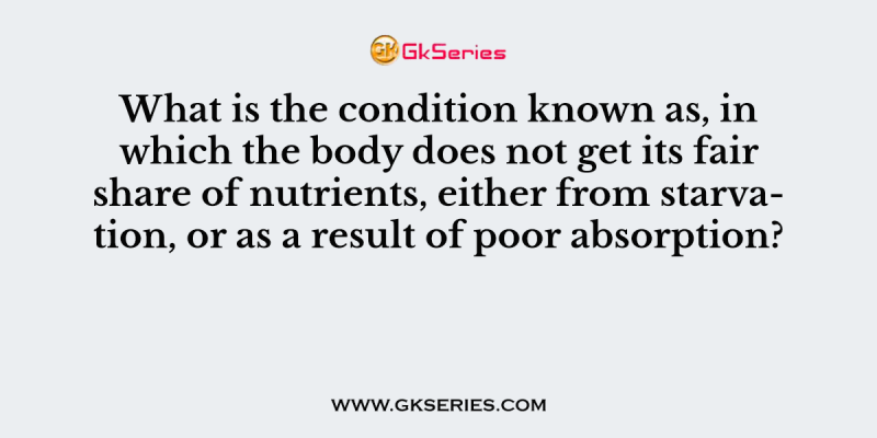 What is the condition known as, in which the body does not get its fair share of nutrients, either from starvation, or as a result of poor absorption?